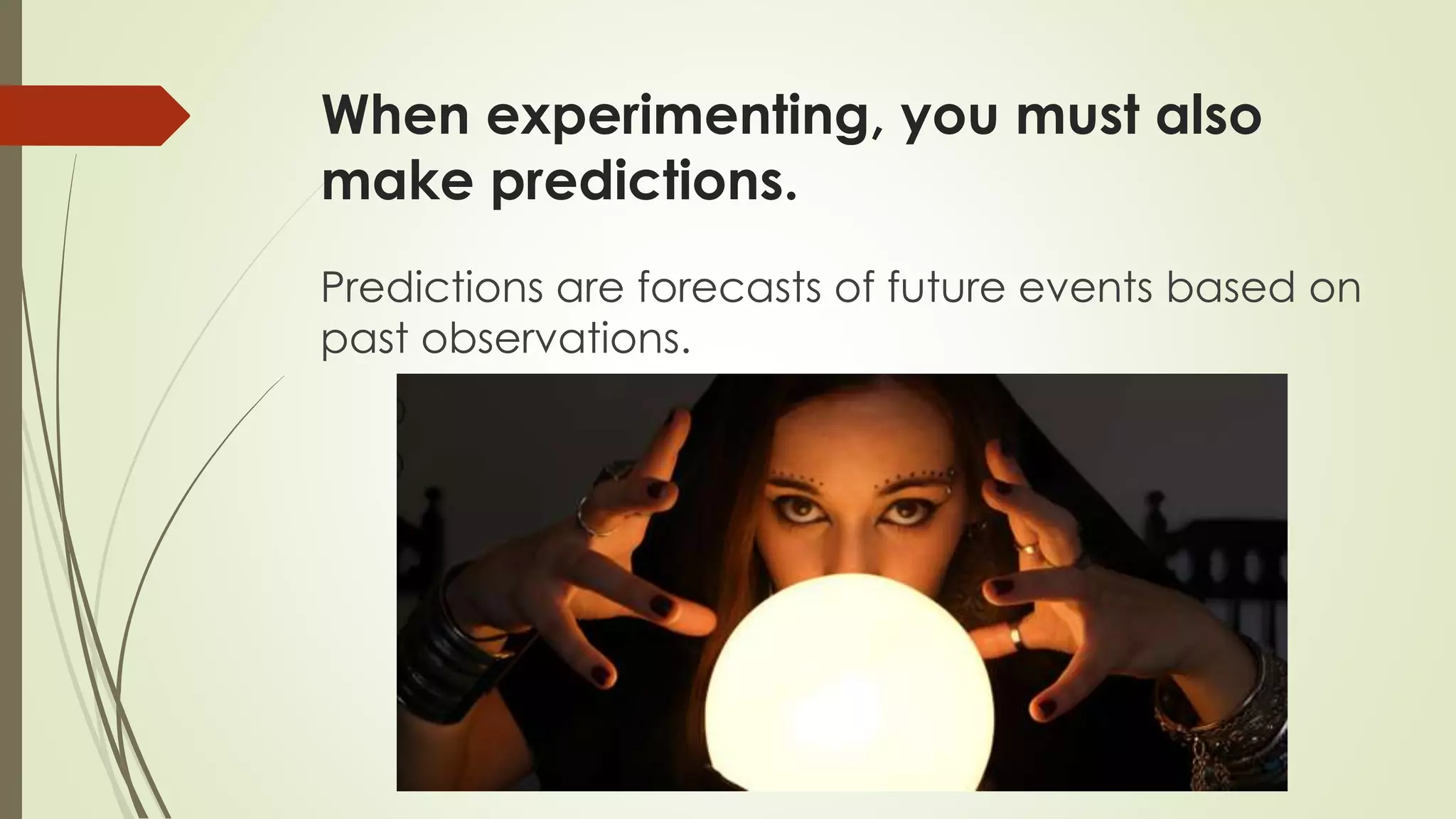 When experimenting, you must also
make predictions.
Predictions are forecasts of future events based on
past observations.
 