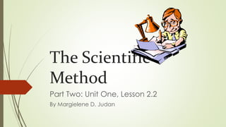 The Scientific
Method
Part Two: Unit One, Lesson 2.2
By Margielene D. Judan
 