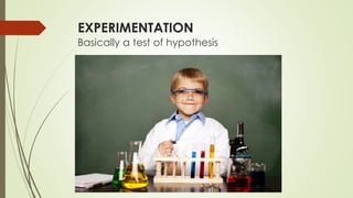 EXPERIMENTATION
Basically a test of hypothesis
 