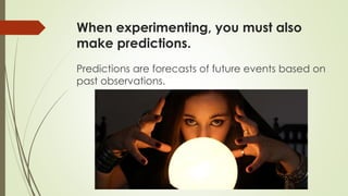 When experimenting, you must also
make predictions.
Predictions are forecasts of future events based on
past observations.
 