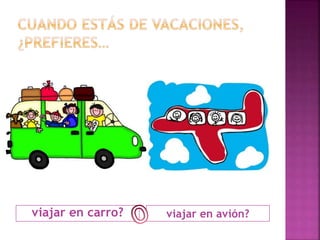 viajar en carro? viajar en avión? 
 