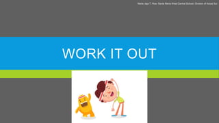 WORK IT OUT
Marie Jaja T. Roa- Santa Maria West Central School- Division of Ilocos Sur
 