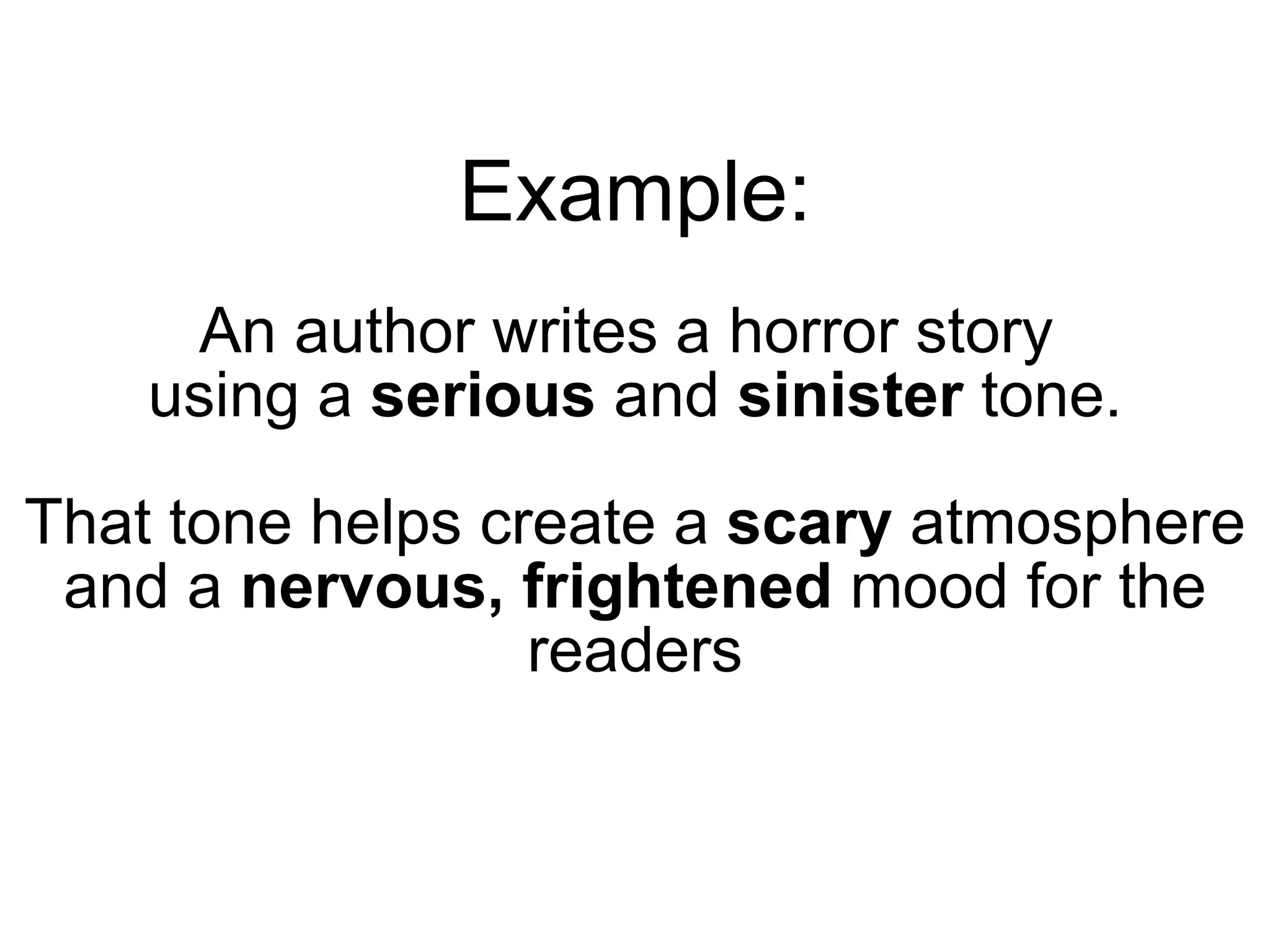 An author writes a horror story  using a  serious  and  sinister  tone. That tone helps create a  scary  atmosphere and a  nervous, frightened  mood for the readers. Example: 