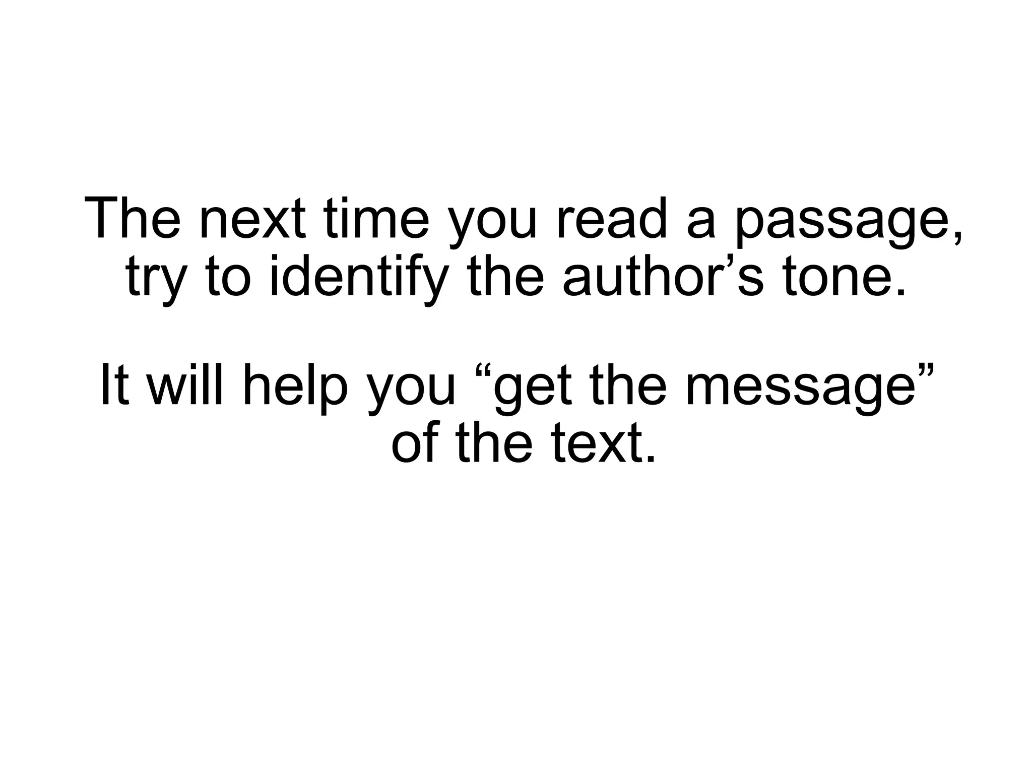 It will help you  “get the message”  of the text. The next time you read a passage, try to identify the author’s tone.  