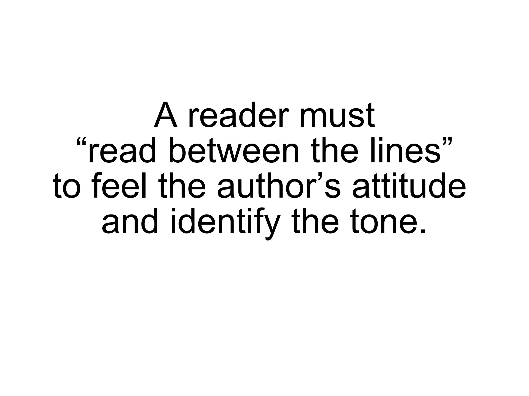 A reader must “read between the lines” to feel the author’s attitude  and identify the tone. 