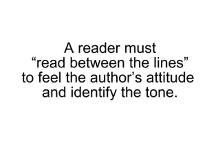 A reader must “read between the lines” to feel the author’s attitude  and identify the tone. 