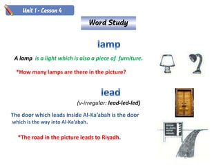 A lamp is a light which is also a piece of furniture.

  *How many lamps are there in the picture?




                            (v-irregular: lead-led-led)
The door which leads inside Al-Ka’abah is the door
which is the way into Al-Ka’abah.

  *The road in the picture leads to Riyadh.
 
