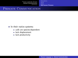 Human Language Review
Animal Communication
Summary
Honeybees
Birds
Dogs
Non-human Primates
Primate Communication
In their native systems:
calls are species-dependent
lack displacement
lack productivity
Human Language vs. Animal Communication
 