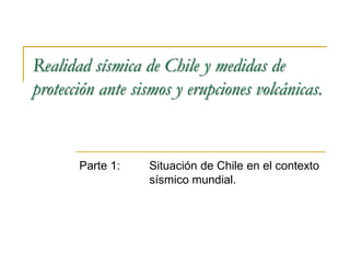 Realidad sísmica de Chile y medidas de
protección ante sismos y erupciones volcánicas.


       Parte 1:   Situación de Chile en el contexto
                  sísmico mundial.
 