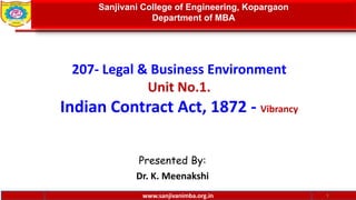 www.sanjivanimba.org.in
207- Legal & Business Environment
Unit No.1.
Indian Contract Act, 1872 - Vibrancy
Presented By:
Dr. K. Meenakshi
1
Sanjivani College of Engineering, Kopargaon
Department of MBA
www.sanjivanimba.org.in
 
