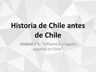 Historia de Chile antes
de Chile
Unidad n°1: “Influencia y legado
español en Chile”
 