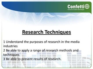 Research Techniques1 Understand the purposes of research in the media industries2 Be able to apply a range of research methods and techniques3 Be able to present results of research.