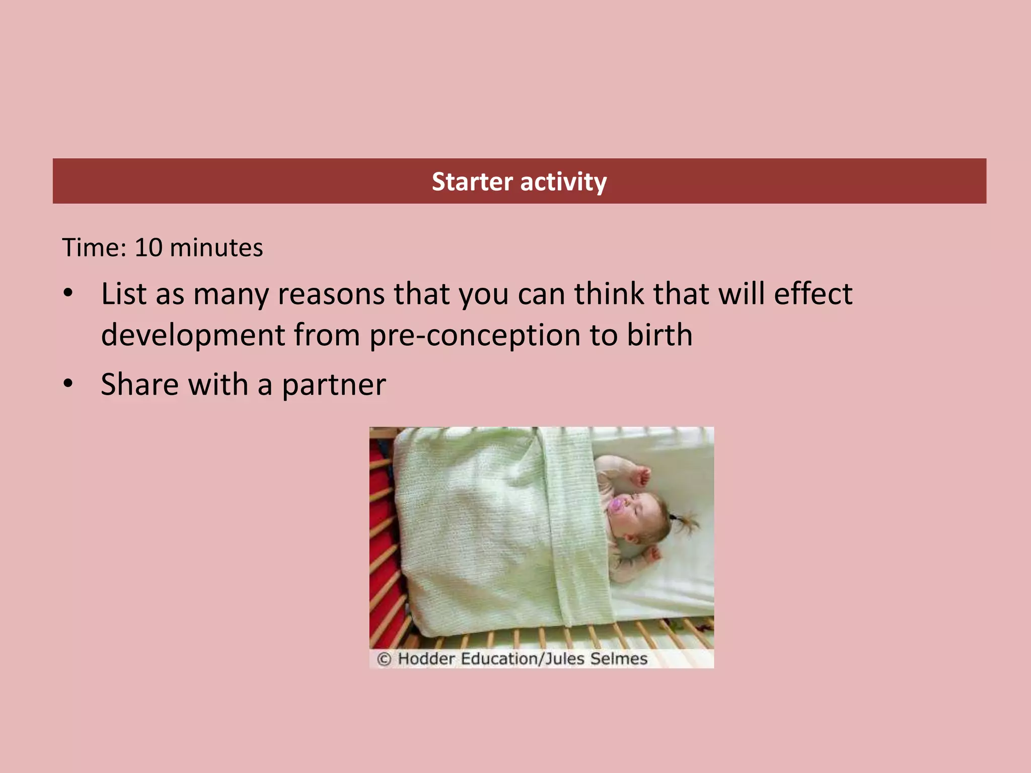 Starter activity
Time: 10 minutes
• List as many reasons that you can think that will effect
development from pre-conception to birth
• Share with a partner
 