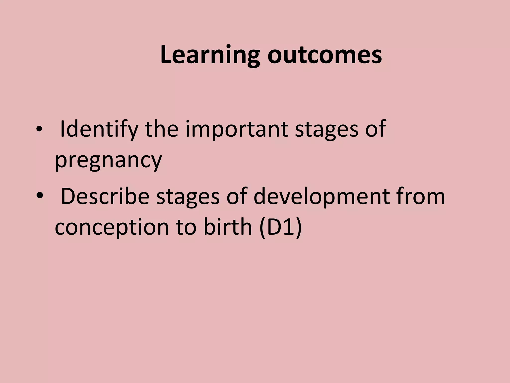 Learning outcomes
• Identify the important stages of
pregnancy
• Describe stages of development from
conception to birth (D1)
 
