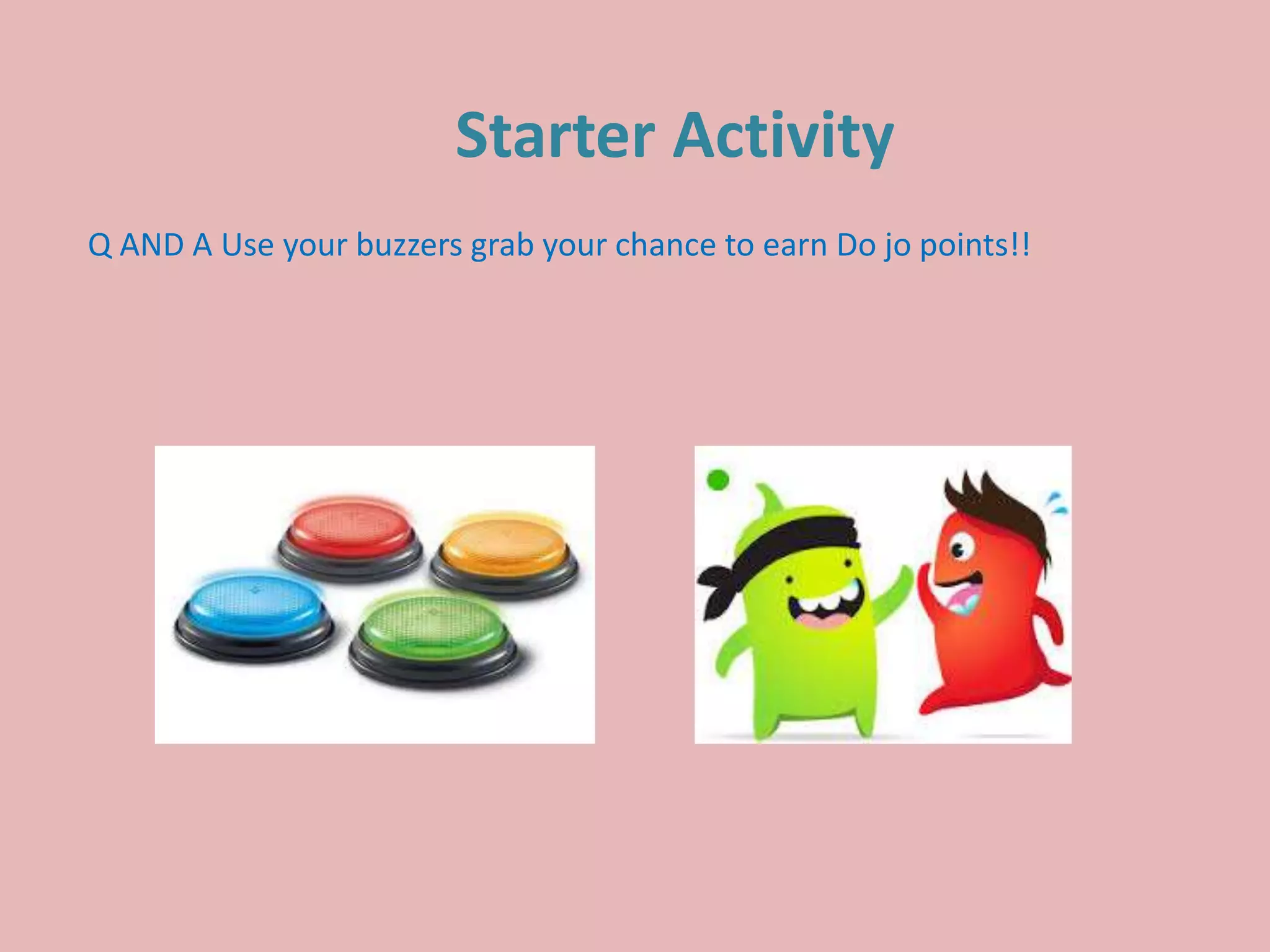 Starter Activity
Q AND A Use your buzzers grab your chance to earn Do jo points!!
 