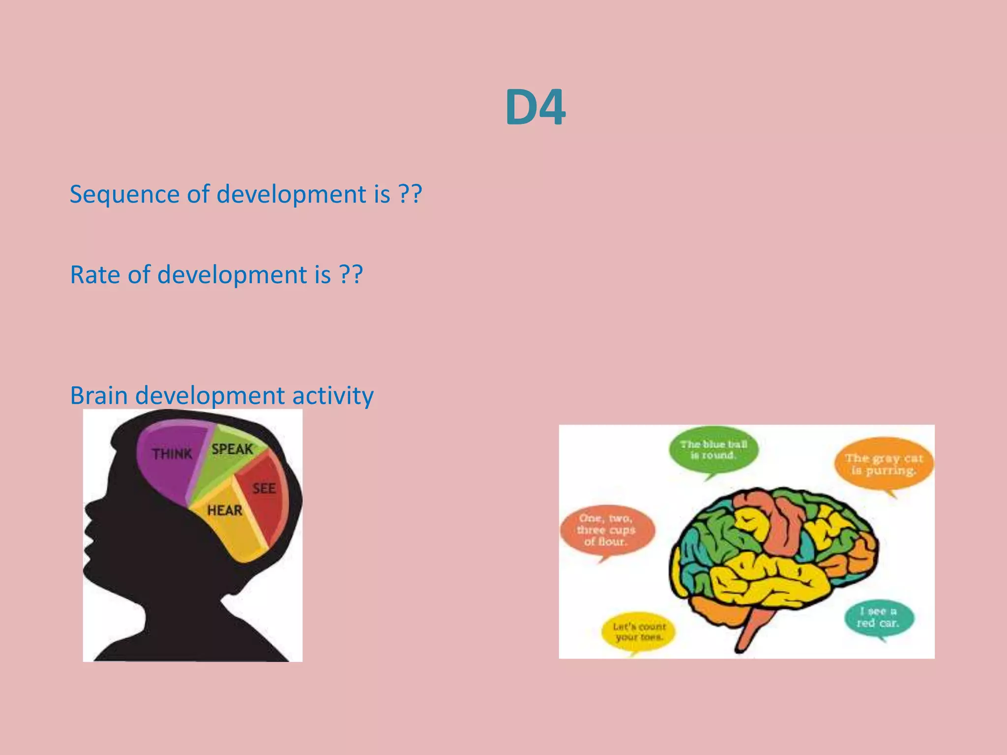D4
Sequence of development is ??
Rate of development is ??
Brain development activity
 