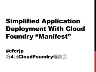 Simplified Application
Deployment With Cloud
Foundry “Manifest”

#cfcrjp
第4回CloudFoundry輪読会
 