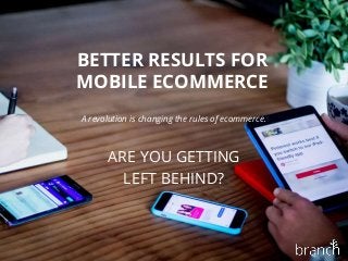 BETTER RESULTS FOR
MOBILE ECOMMERCE
A revolution is changing the rules of ecommerce.
ARE YOU GETTING
LEFT BEHIND?
 