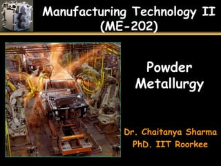 Manufacturing Technology II
(ME-202)
Powder
Metallurgy
Dr. Chaitanya Sharma
PhD. IIT Roorkee
 