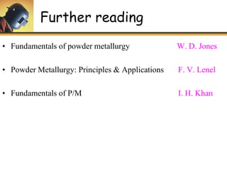 Further reading
• Fundamentals of powder metallurgy W. D. Jones
• Powder Metallurgy: Principles & Applications F. V. Lenel
• Fundamentals of P/M I. H. Khan
 