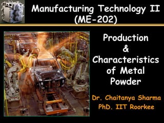 Manufacturing Technology II
(ME-202)
Production
&
Characteristics
of Metal
Powder
Dr. Chaitanya Sharma
PhD. IIT Roorkee
 