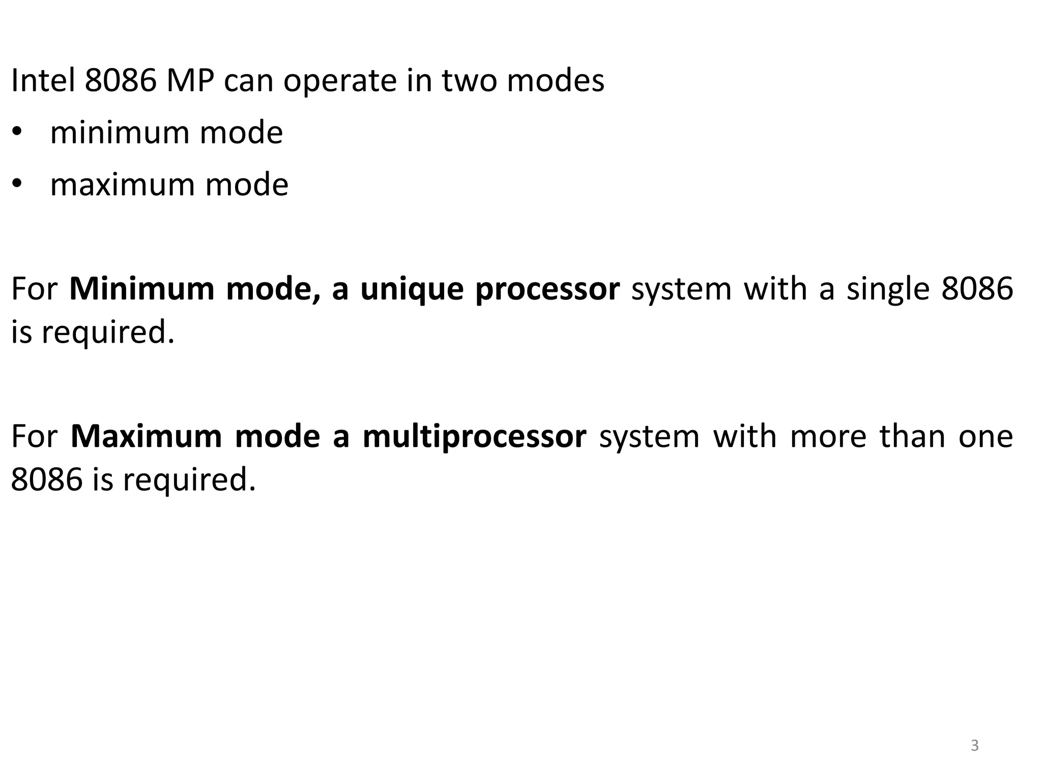Intel 8086 MP can operate in two modes
• minimum mode
• maximum mode
For Minimum mode, a unique processor system with a single 8086
is required.
For Maximum mode a multiprocessor system with more than one
8086 is required.
3
 