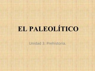 EL PALEOLÍTICO
Unidad 3: Prehistoria.
 