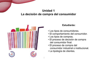 La decisión de compra del consumidor
Unidad 1
La decisión de compra del consumidor
Estudiarás:
• Los tipos de consumidores...