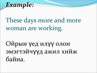 Example:
These days more and more
woman are working.
Ойрын ед илү үү олон
эмэгтэйч д ажилүү хийж
байна.
 