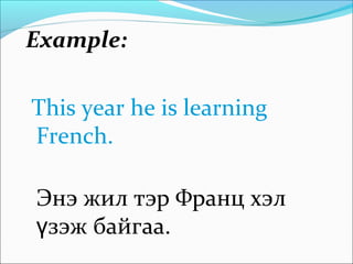 Example:
This year he is learning
French.
Энэ жил тэр Франц хэл
зэж байгааү .
 