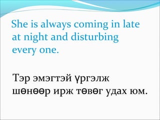 She is always coming in late
at night and disturbing
every one.
Тэр эмэгтэй ргэлжү
ш н р ирж т в г удах юм.ө өө ө ө
 
