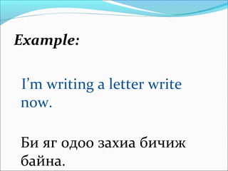 Example:
I’m writing a letter write
now.
Би яг одоо захиа бичиж
байна.
 