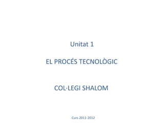 Unitat 1 EL PROCÉS TECNOLÒGIC   COL·LEGI SHALOM Curs 2011-2012 
