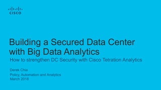 Derek Chia
Policy, Automation and Analytics
March 2018
How to strengthen DC Security with Cisco Tetration Analytics
Building a Secured Data Center
with Big Data Analytics
 