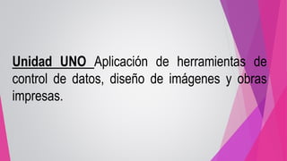 Unidad UNO Aplicación de herramientas de
control de datos, diseño de imágenes y obras
impresas.
 