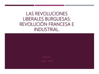 LAS REVOLUCIONES
LIBERALES BURGUESAS:
REVOLUCIÓN FRANCESA E
INDUSTRIAL.
UNIDAD 1
1NM - 2018
 