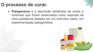  Patogenesia é a descrição detalhada de sinais e
sintomas que foram observados como resposta de
uma substância testada em um indivíduo sadio, em
experimentação patogenética.
O processo de curar.
 