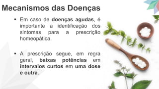  Em caso de doenças agudas, é
importante a identificação dos
sintomas para a prescrição
homeopática.
 A prescrição segue, em regra
geral, baixas potências em
intervalos curtos em uma dose
e outra.
Mecanismos das Doenças
 