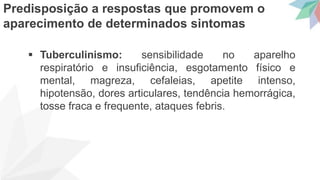  Tuberculinismo: sensibilidade no aparelho
respiratório e insuficiência, esgotamento físico e
mental, magreza, cefaleias, apetite intenso,
hipotensão, dores articulares, tendência hemorrágica,
tosse fraca e frequente, ataques febris.
Predisposição a respostas que promovem o
aparecimento de determinados sintomas
 