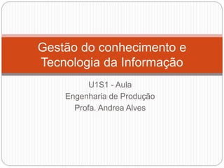 U1S1 - Aula
Engenharia de Produção
Profa. Andrea Alves
Gestão do conhecimento e
Tecnologia da Informação
 