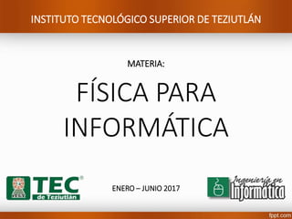 INSTITUTO TECNOLÓGICO SUPERIOR DE TEZIUTLÁN
MATERIA:
FÍSICA PARA
INFORMÁTICA
ENERO – JUNIO 2017
 