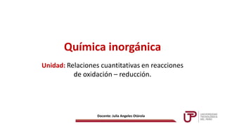 Química inorgánica
Docente: Julia Angeles Otárola
Unidad: Relaciones cuantitativas en reacciones
de oxidación – reducción.
 