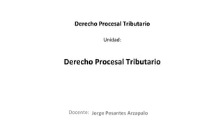 Docente:
Unidad:
Derecho Procesal Tributario
Derecho Procesal Tributario
Jorge Pesantes Arzapalo
 