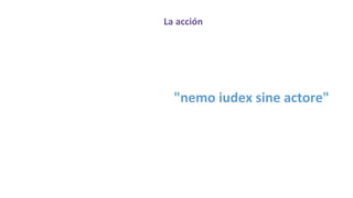 La acción
"nemo iudex sine actore"
 