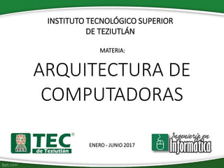 INSTITUTO TECNOLÓGICO SUPERIOR
DE TEZIUTLÁN
MATERIA:
ARQUITECTURA DE
COMPUTADORAS
ENERO - JUNIO 2017
 