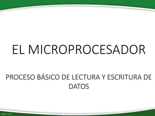 EL MICROPROCESADOR
PROCESO BÁSICO DE LECTURA Y ESCRITURA DE
DATOS
 