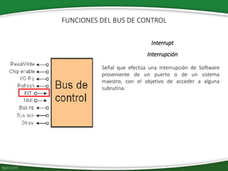 Interrupt
Interrupción
Señal que efectúa una Interrupción de Software
proveniente de un puerto o de un sistema
maestro, con el objetivo de acceder a alguna
subrutina.
FUNCIONES DEL BUS DE CONTROL
 