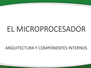 EL MICROPROCESADOR
ARQUITECTURA Y COMPONENTES INTERNOS
 