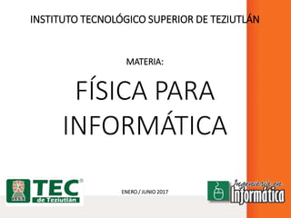 INSTITUTO TECNOLÓGICO SUPERIOR DE TEZIUTLÁN
MATERIA:
FÍSICA PARA
INFORMÁTICA
ENERO / JUNIO 2017
 