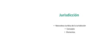 Jurisdicción
• Naturaleza Jurídica de la Jurisdicción
• Concepto
• Elementos
 